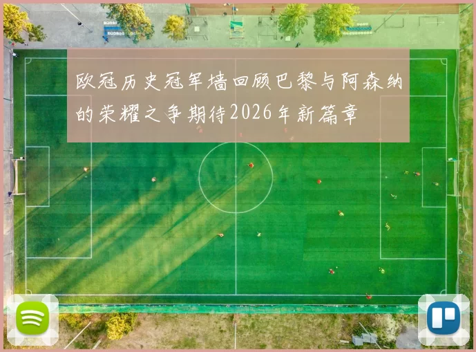 欧冠历史冠军墙回顾巴黎与阿森纳的荣耀之争期待2026年新篇章