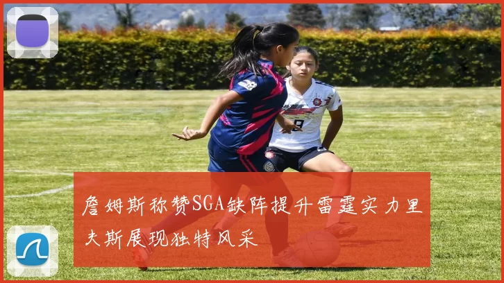 詹姆斯称赞SGA缺阵提升雷霆实力里夫斯展现独特风采