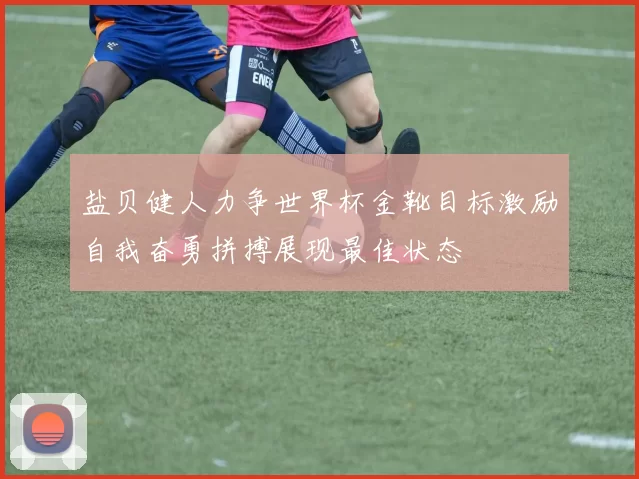 盐贝健人力争世界杯金靴目标激励自我奋勇拼搏展现最佳状态