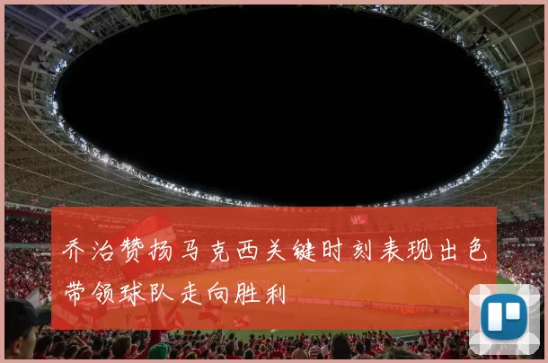 乔治赞扬马克西关键时刻表现出色带领球队走向胜利