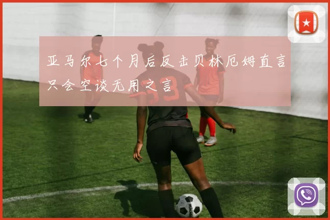 亚马尔七个月后反击贝林厄姆直言只会空谈无用之言
