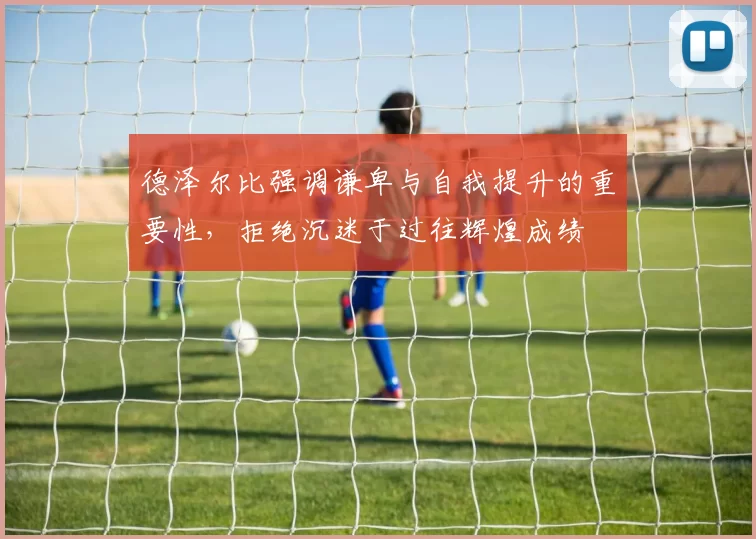 德泽尔比强调谦卑与自我提升的重要性，拒绝沉迷于过往辉煌成绩
