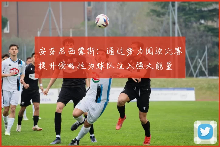 安芬尼西蒙斯：通过努力阅读比赛提升侵略性为球队注入强大能量