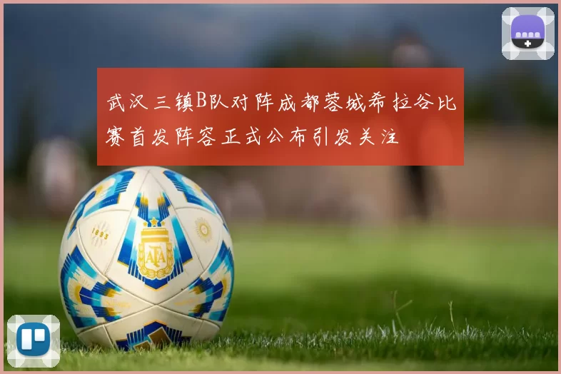 武汉三镇B队对阵成都蓉城希拉谷比赛首发阵容正式公布引发关注