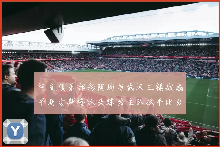 河南俱乐部彩陶坊与武汉三镇战成平局古斯塔沃头球为主队扳平比分