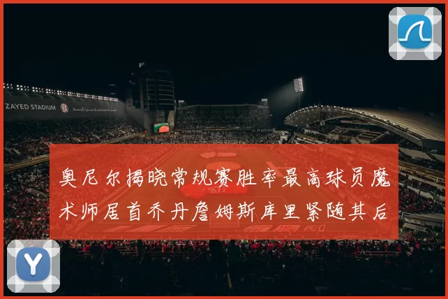 奥尼尔揭晓常规赛胜率最高球员魔术师居首乔丹詹姆斯库里紧随其后