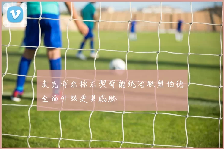 麦克海尔称东契奇能统治联盟伯德全面升级更具威胁