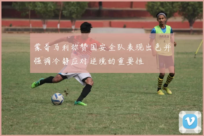 蒙哥马利称赞国安全队表现出色并强调冷静应对逆境的重要性