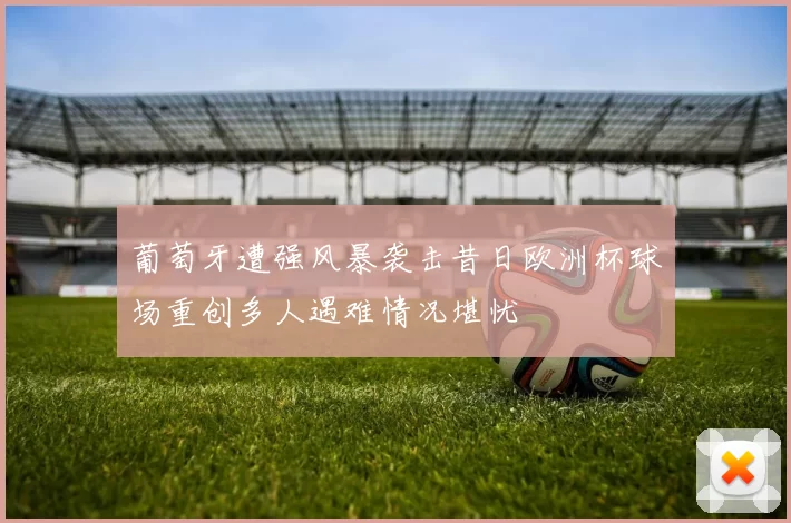葡萄牙遭强风暴袭击昔日欧洲杯球场重创多人遇难情况堪忧