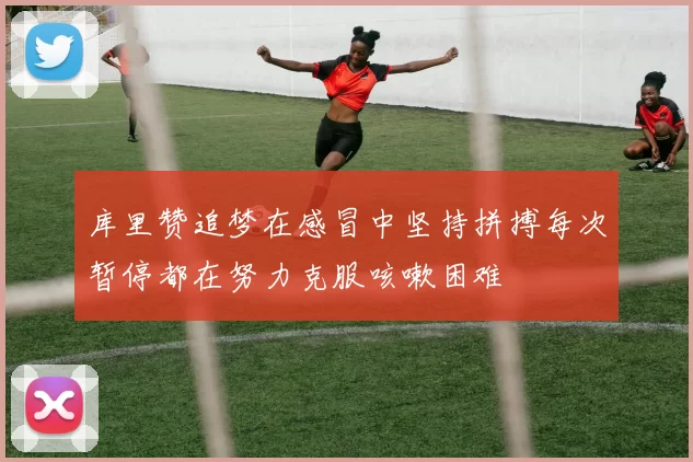 库里赞追梦在感冒中坚持拼搏每次暂停都在努力克服咳嗽困难