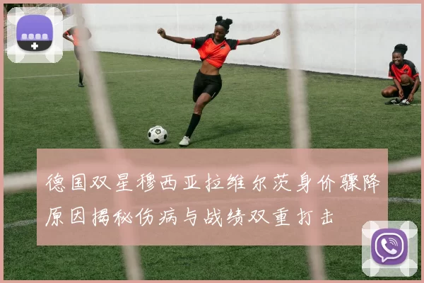 德国双星穆西亚拉维尔茨身价骤降原因揭秘伤病与战绩双重打击