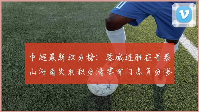 中超最新积分榜：蓉城连胜在手泰山河南失利积分清零津门虎负分惨淡